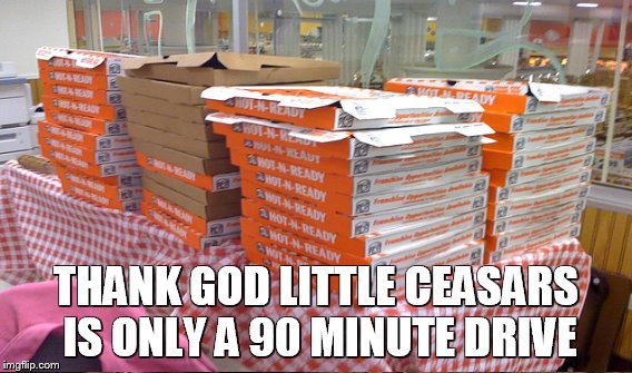 THANK GOD LITTLE CEASARS IS ONLY A 90 MINUTE DRIVE | made w/ Imgflip meme maker