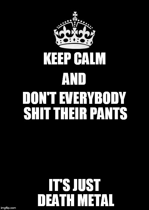 Keep Calm And Carry On Black Meme | KEEP CALM IT'S JUST DEATH METAL AND DON'T EVERYBODY SHIT THEIR PANTS | image tagged in memes,keep calm and carry on black | made w/ Imgflip meme maker