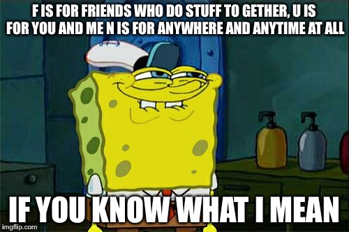 Don't You Squidward | F IS FOR FRIENDS WHO DO STUFF TO GETHER, U IS FOR YOU AND ME N IS FOR ANYWHERE AND ANYTIME AT ALL IF YOU KNOW WHAT I MEAN | image tagged in memes,dont you squidward | made w/ Imgflip meme maker