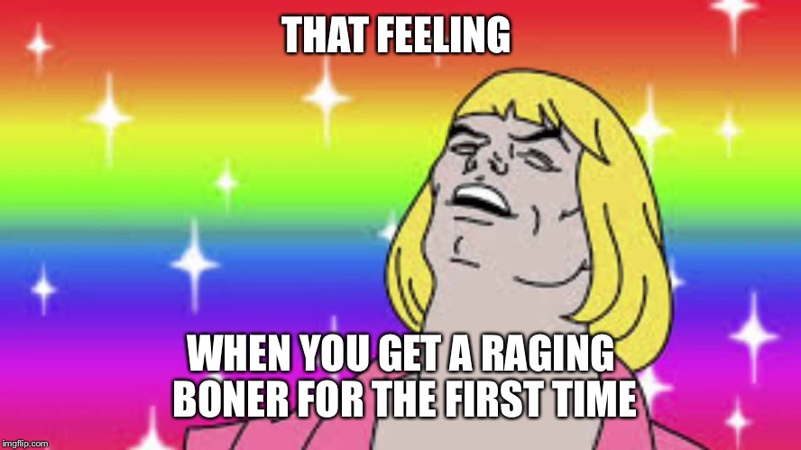 THAT FEELING WHEN YOU GET A RAGING BONER FOR THE FIRST TIME | image tagged in funny,memes | made w/ Imgflip meme maker