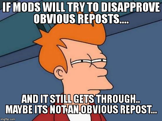Futurama Fry | IF MODS WILL TRY TO DISAPPROVE OBVIOUS REPOSTS.... AND IT STILL GETS THROUGH.. MAYBE ITS NOT AN OBVIOUS REPOST... | image tagged in memes,futurama fry | made w/ Imgflip meme maker