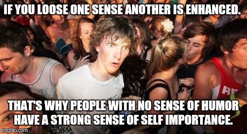 Sudden Clarity Clarence Meme | IF YOU LOOSE ONE SENSE ANOTHER IS ENHANCED. THAT'S WHY PEOPLE WITH NO SENSE OF HUMOR HAVE A STRONG SENSE OF SELF IMPORTANCE. | image tagged in memes,sudden clarity clarence | made w/ Imgflip meme maker