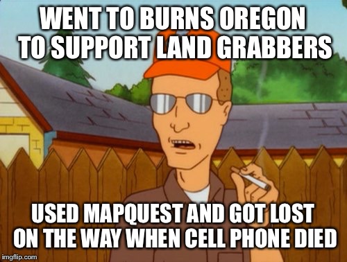 Dropout conservative | WENT TO BURNS OREGON TO SUPPORT LAND GRABBERS USED MAPQUEST AND GOT LOST ON THE WAY WHEN CELL PHONE DIED | image tagged in dropout conservative,burns,dale | made w/ Imgflip meme maker