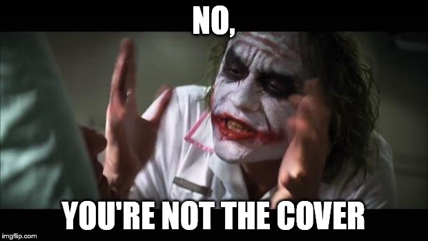 And everybody loses their minds Meme | NO, YOU'RE NOT THE COVER | image tagged in memes,and everybody loses their minds | made w/ Imgflip meme maker