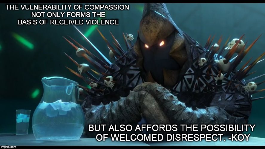 THE VULNERABILITY OF COMPASSION NOT ONLY FORMS THE BASIS OF RECEIVED VIOLENCE BUT ALSO AFFORDS THE POSSIBILITY OF WELCOMED DISRESPECT. -KOY | image tagged in home,gorg | made w/ Imgflip meme maker