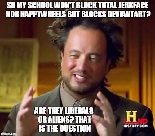 Ancient Aliens | SO MY SCHOOL WON'T BLOCK TOTAL JERKFACE NOR HAPPYWHEELS BUT BLOCKS DEVIANTART? ARE THEY LIBERALS OR ALIENS? THAT IS THE QUESTION | image tagged in memes,ancient aliens,deviantart,happy wheels,political | made w/ Imgflip meme maker