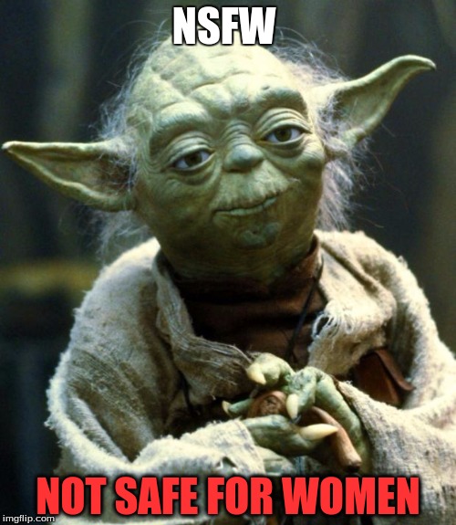 Star Wars Yoda | NSFW NOT SAFE FOR WOMEN | image tagged in memes,star wars yoda | made w/ Imgflip meme maker