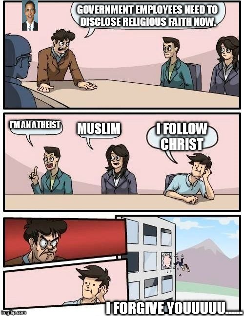 Federal employee application process  | GOVERNMENT EMPLOYEES NEED TO DISCLOSE RELIGIOUS FAITH NOW. I'M AN ATHEIST MUSLIM I FOLLOW CHRIST I FORGIVE YOUUUUU...... | image tagged in memes,boardroom meeting suggestion,religion,funny | made w/ Imgflip meme maker