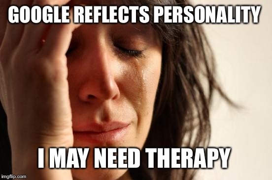 First World Problems Meme | GOOGLE REFLECTS PERSONALITY I MAY NEED THERAPY | image tagged in memes,first world problems | made w/ Imgflip meme maker