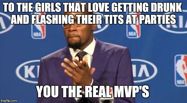 Those fun time flashers | TO THE GIRLS THAT LOVE GETTING DRUNK AND FLASHING THEIR TITS AT PARTIES YOU THE REAL MVP'S | image tagged in memes,you the real mvp,drunk,party,flash,girls | made w/ Imgflip meme maker