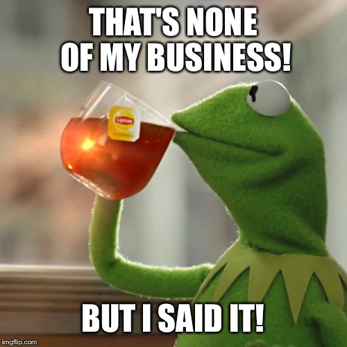 But That's None Of My Business Meme | THAT'S NONE OF MY BUSINESS! BUT I SAID IT! | image tagged in memes,but thats none of my business,kermit the frog | made w/ Imgflip meme maker