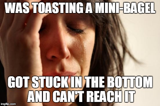 First World Problems Meme | WAS TOASTING A MINI-BAGEL GOT STUCK IN THE BOTTOM AND CAN'T REACH IT | image tagged in memes,first world problems | made w/ Imgflip meme maker