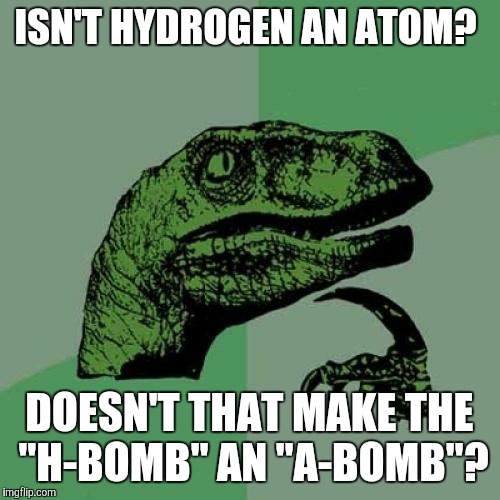 Am I missing something?  | ISN'T HYDROGEN AN ATOM? DOESN'T THAT MAKE THE "H-BOMB" AN "A-BOMB"? | image tagged in memes,philosoraptor | made w/ Imgflip meme maker