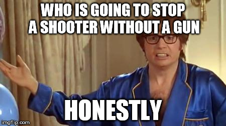 shooter  | WHO IS GOING TO STOP A SHOOTER WITHOUT A GUN HONESTLY | image tagged in memes,austin powers honestly,stop,shooter,gun | made w/ Imgflip meme maker