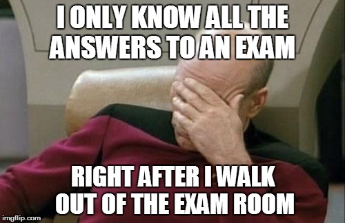 Captain Picard Facepalm | I ONLY KNOW ALL THE ANSWERS TO AN EXAM RIGHT AFTER I WALK OUT OF THE EXAM ROOM | image tagged in memes,captain picard facepalm | made w/ Imgflip meme maker