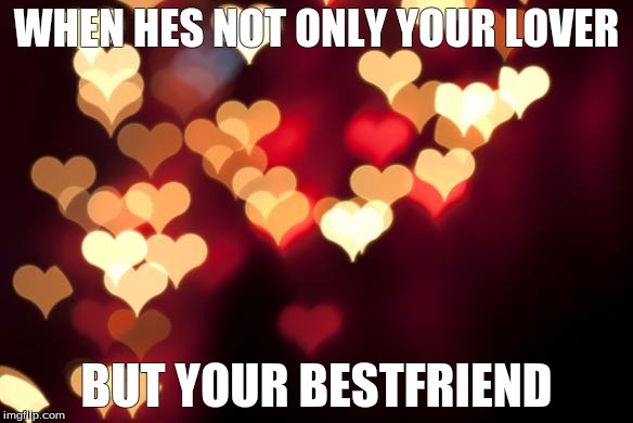 hearts | WHEN HES NOT ONLY YOUR LOVER BUT YOUR BESTFRIEND | image tagged in hearts | made w/ Imgflip meme maker