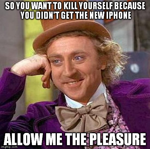 Creepy Condescending Wonka | SO YOU WANT TO KILL YOURSELF BECAUSE YOU DIDN'T GET THE NEW IPHONE ALLOW ME THE PLEASURE | image tagged in memes,creepy condescending wonka | made w/ Imgflip meme maker