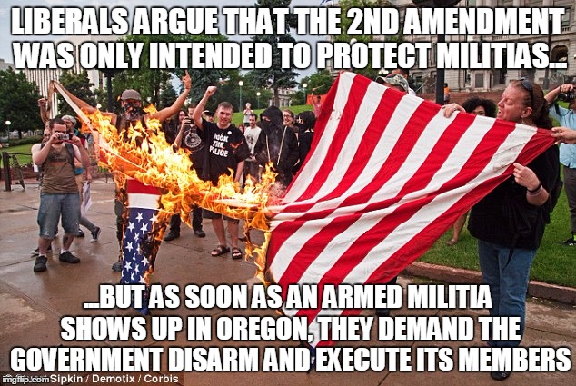 the hypocrisy of the "american" liberal knows no bounds... | LIBERALS ARGUE THAT THE 2ND AMENDMENT WAS ONLY INTENDED TO PROTECT MILITIAS... ...BUT AS SOON AS AN ARMED MILITIA SHOWS UP IN OREGON, THEY D | image tagged in liberals burn american flag | made w/ Imgflip meme maker