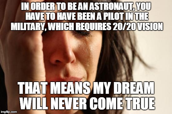 First World Problems Meme | IN ORDER TO BE AN ASTRONAUT, YOU HAVE TO HAVE BEEN A PILOT IN THE MILITARY, WHICH REQUIRES 20/20 VISION THAT MEANS MY DREAM WILL NEVER COME  | image tagged in memes,first world problems | made w/ Imgflip meme maker
