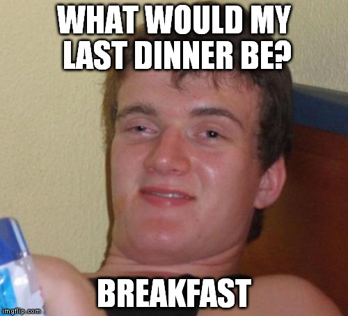 10 Guy Meme | WHAT WOULD MY LAST DINNER BE? BREAKFAST | image tagged in memes,10 guy | made w/ Imgflip meme maker