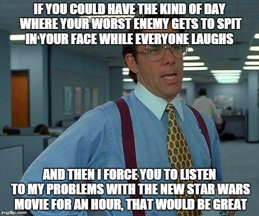That Would Be Great Meme | IF YOU COULD HAVE THE KIND OF DAY WHERE YOUR WORST ENEMY GETS TO SPIT IN YOUR FACE WHILE EVERYONE LAUGHS AND THEN I FORCE YOU TO LISTEN TO M | image tagged in memes,that would be great | made w/ Imgflip meme maker