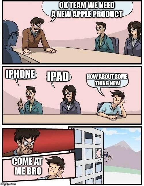 Apple product | OK TEAM WE NEED A NEW APPLE PRODUCT IPHONE IPAD HOW ABOUT SOME THING NEW COME AT ME BRO | image tagged in memes,boardroom meeting suggestion | made w/ Imgflip meme maker