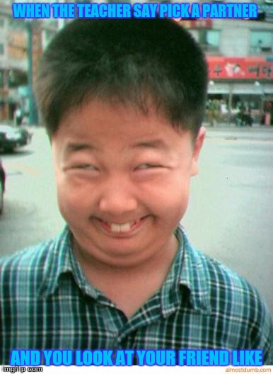 funny asian face | WHEN THE TEACHER SAY PICK A PARTNER AND YOU LOOK AT YOUR FRIEND LIKE | image tagged in funny asian face | made w/ Imgflip meme maker