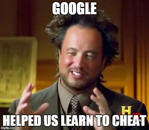 Google | GOOGLE HELPED US LEARN TO CHEAT | image tagged in memes,ancient aliens | made w/ Imgflip meme maker