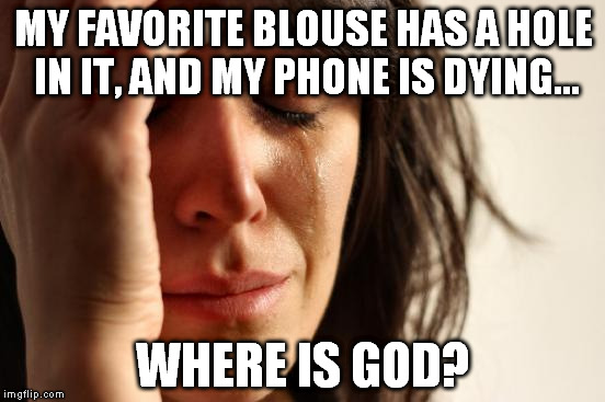 First World Problems | MY FAVORITE BLOUSE HAS A HOLE IN IT, AND MY PHONE IS DYING... WHERE IS GOD? | image tagged in memes,first world problems | made w/ Imgflip meme maker