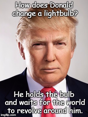 Legend in his own mind | How does Donald change a lightbulb? He holds the bulb and waits for the world to revolve around him. | image tagged in donald trump | made w/ Imgflip meme maker