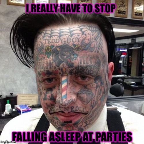Ultimate Party Mistake | I REALLY HAVE TO STOP FALLING ASLEEP AT PARTIES | image tagged in party,tattoos,weed,passed-out | made w/ Imgflip meme maker