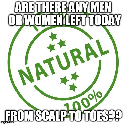 all natural | ARE THERE ANY MEN OR WOMEN LEFT TODAY FROM SCALP TO TOES?? | image tagged in fake people | made w/ Imgflip meme maker