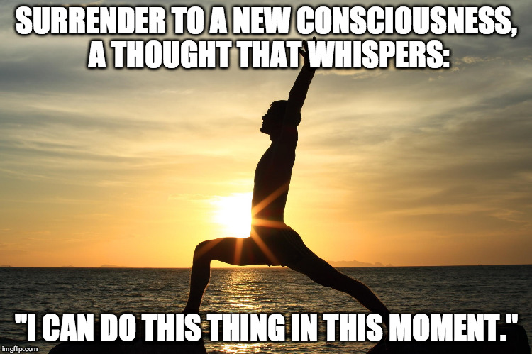 Yogi Man | SURRENDER TO A NEW CONSCIOUSNESS, A THOUGHT THAT WHISPERS: "I CAN DO THIS THING IN THIS MOMENT." | image tagged in yoga,sunrise,yogi,positive | made w/ Imgflip meme maker