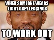 will smitherson | WHEN SOMEONE WEARS LIGHT GREY LEGGINGS TO WORK OUT | image tagged in will smitherson | made w/ Imgflip meme maker