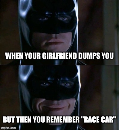 Fu*k b*tches, get car parts! | WHEN YOUR GIRLFRIEND DUMPS YOU BUT THEN YOU REMEMBER "RACE CAR" | image tagged in memes,batman smiles | made w/ Imgflip meme maker