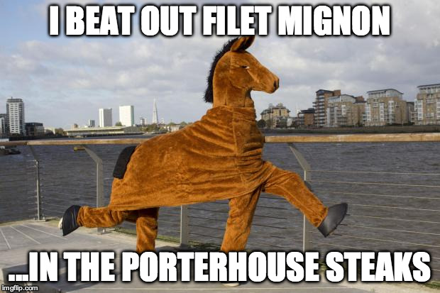 I BEAT OUT FILET MIGNON ...IN THE PORTERHOUSE STEAKS | image tagged in horse | made w/ Imgflip meme maker