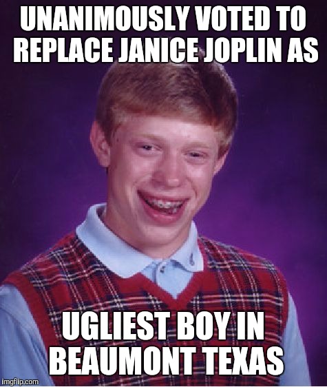 Bad Luck Brian Meme | UNANIMOUSLY VOTED TO REPLACE JANICE JOPLIN AS UGLIEST BOY IN BEAUMONT TEXAS | image tagged in memes,bad luck brian | made w/ Imgflip meme maker
