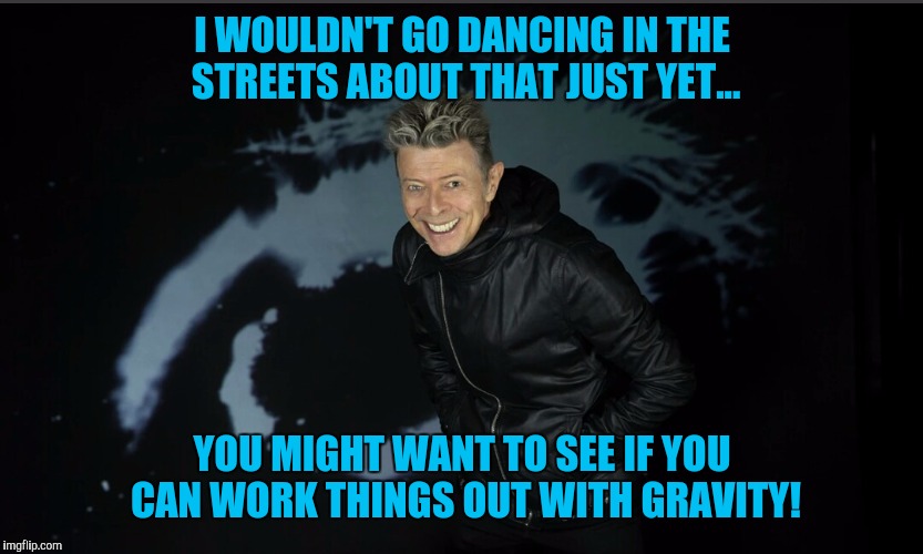 I WOULDN'T GO DANCING IN THE STREETS ABOUT THAT JUST YET... YOU MIGHT WANT TO SEE IF YOU CAN WORK THINGS OUT WITH GRAVITY! | made w/ Imgflip meme maker