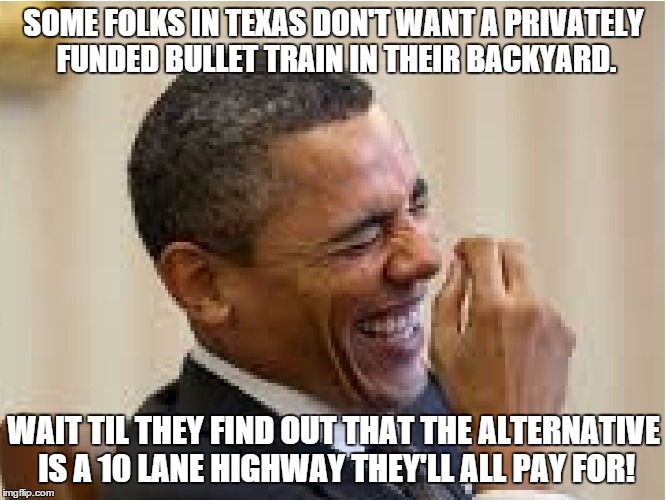 About that Texas bullet train... | SOME FOLKS IN TEXAS DON'T WANT A PRIVATELY FUNDED BULLET TRAIN IN THEIR BACKYARD. WAIT TIL THEY FIND OUT THAT THE ALTERNATIVE IS A 10 LANE H | image tagged in president obama laughing,texas,scumbag texas,bullet train,train | made w/ Imgflip meme maker