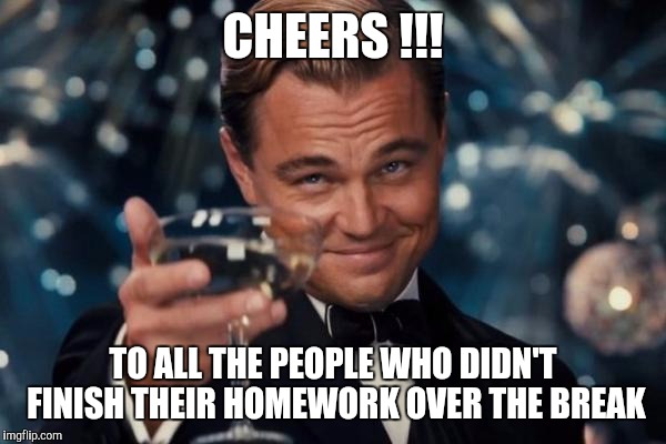 Leonardo Dicaprio Cheers | CHEERS !!! TO ALL THE PEOPLE WHO DIDN'T FINISH THEIR HOMEWORK OVER THE BREAK | image tagged in memes,leonardo dicaprio cheers | made w/ Imgflip meme maker