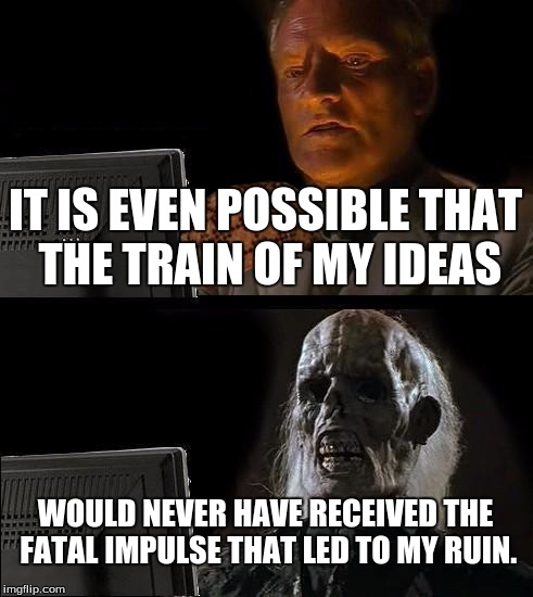 Victor Frankenstein | IT IS EVEN POSSIBLE THAT THE TRAIN OF MY IDEAS WOULD NEVER HAVE RECEIVED THE FATAL IMPULSE THAT LED TO MY RUIN. | image tagged in memes,ill just wait here,scumbag | made w/ Imgflip meme maker
