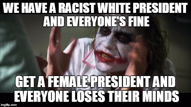 usa election campaign  | WE HAVE A RACIST WHITE PRESIDENT AND EVERYONE'S FINE GET A FEMALE PRESIDENT AND EVERYONE LOSES THEIR MINDS | image tagged in memes,and everybody loses their minds | made w/ Imgflip meme maker