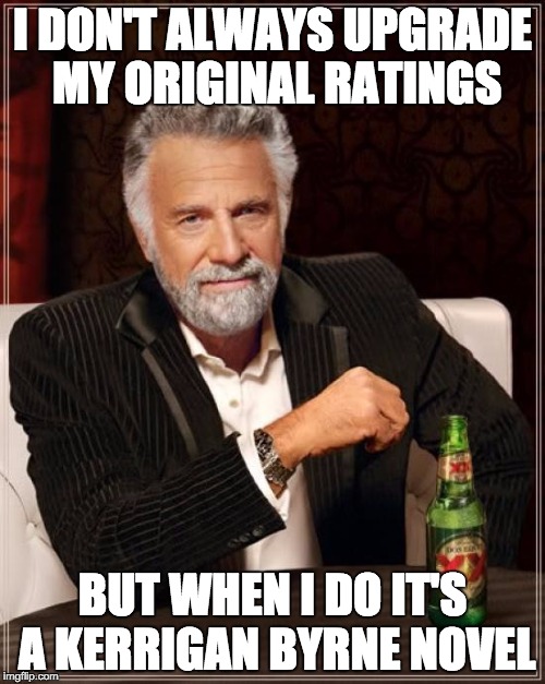 The Most Interesting Man In The World Meme | I DON'T ALWAYS UPGRADE MY ORIGINAL RATINGS BUT WHEN I DO IT'S A KERRIGAN BYRNE NOVEL | image tagged in memes,the most interesting man in the world | made w/ Imgflip meme maker