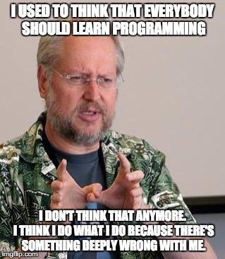 I USED TO THINK THAT EVERYBODY SHOULD LEARN PROGRAMMING I DON'T THINK THAT ANYMORE. I THINK I DO WHAT I DO BECAUSE THERE'S SOMETHING DEEPLY  | image tagged in javascript,programming | made w/ Imgflip meme maker