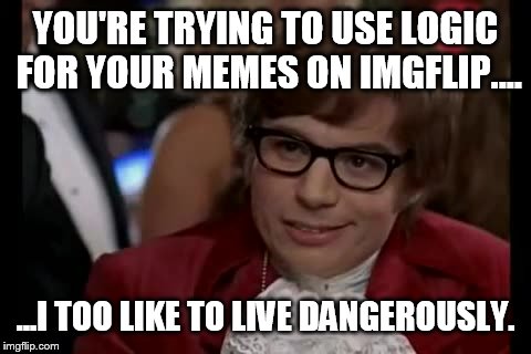 Logic is way overrated  | YOU'RE TRYING TO USE LOGIC FOR YOUR MEMES ON IMGFLIP.... ...I TOO LIKE TO LIVE DANGEROUSLY. | image tagged in memes,i too like to live dangerously,funny,logic | made w/ Imgflip meme maker