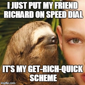 Whisper Sloth Meme | I JUST PUT MY FRIEND RICHARD ON SPEED DIAL IT'S MY GET-RICH-QUICK SCHEME | image tagged in memes,whisper sloth | made w/ Imgflip meme maker