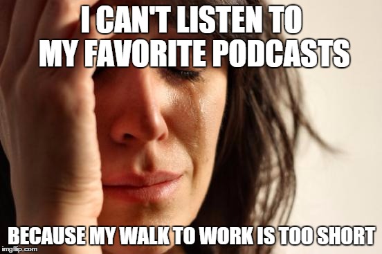 First World Problems | I CAN'T LISTEN TO MY FAVORITE PODCASTS BECAUSE MY WALK TO WORK IS TOO SHORT | image tagged in memes,first world problems | made w/ Imgflip meme maker