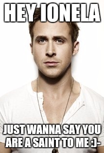 Ryan Gosling | HEY IONELA JUST WANNA SAY YOU ARE A SAINT TO ME :)- | image tagged in memes,ryan gosling | made w/ Imgflip meme maker