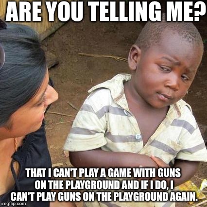 Third World Skeptical Kid Meme | ARE YOU TELLING ME? THAT I CAN'T PLAY A GAME WITH GUNS ON THE PLAYGROUND AND IF I DO, I CAN'T PLAY GUNS ON THE PLAYGROUND AGAIN. | image tagged in memes,third world skeptical kid | made w/ Imgflip meme maker