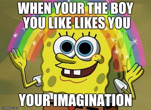 Imagination Spongebob Meme | WHEN YOUR THE BOY YOU LIKE LIKES YOU YOUR IMAGINATION | image tagged in memes,imagination spongebob | made w/ Imgflip meme maker